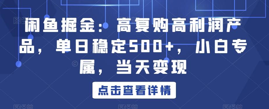 闲鱼掘金：高复购高利润产品，单日稳定500+，小白专属，当天变现-翻身站