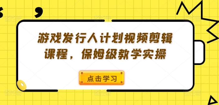 游戏发行人计划视频剪辑课程，保姆级教学实操-翻身站