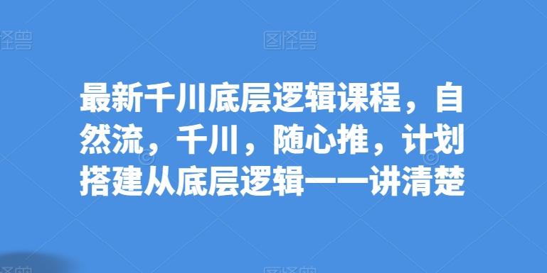 最新千川底层逻辑课程，自然流，千川，随心推，计划搭建从底层逻辑一一讲清楚-翻身站