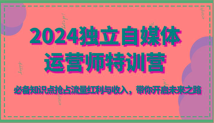 2024独立自媒体运营师特训营-必备知识点抢占流量红利与收入，带你开启未来之路-翻身站