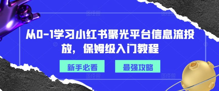 从0-1学习小红书聚光平台信息流投放，保姆级入门教程-翻身站