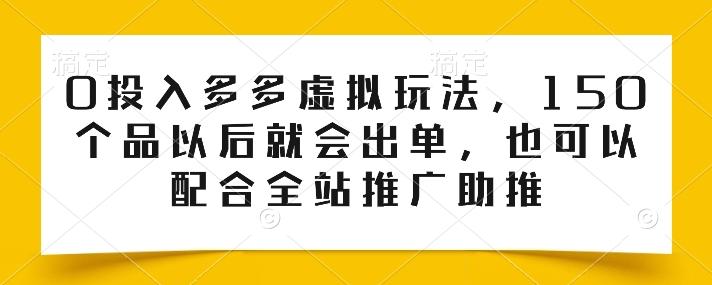 0投入多多虚拟玩法，150个品以后就会出单，也可以配合全站推广助推-翻身站