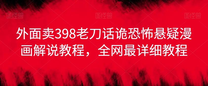 外面卖398老刀话诡恐怖悬疑漫画解说项目，全网最详细教程-翻身站