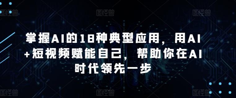 掌握AI的18种典型应用，用AI+短视频赋能自己，帮助你在AI时代领先一步-翻身站