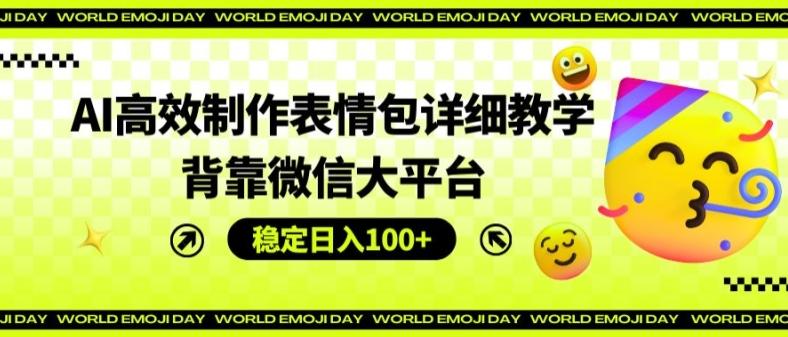 AI高效制作表情包详细教学，背靠微信大平台，稳定日入100+【揭秘】-翻身站