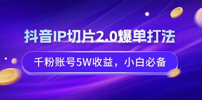 抖音IP切片2.0爆单打法，千粉账号5W收益，小白必备-翻身站