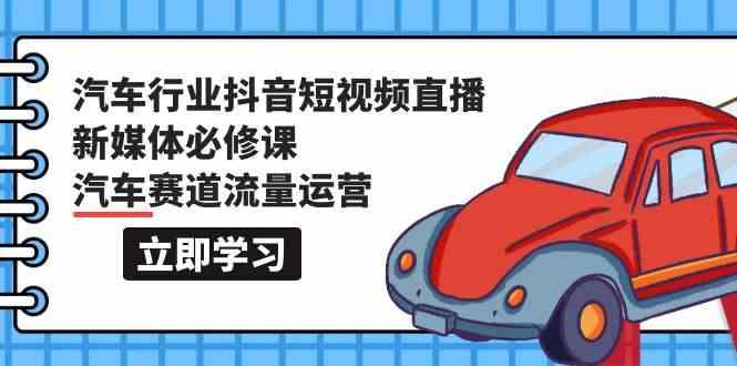 汽车行业抖音短视频直播新媒体必修课，汽车赛道流量运营(118节课)-翻身站