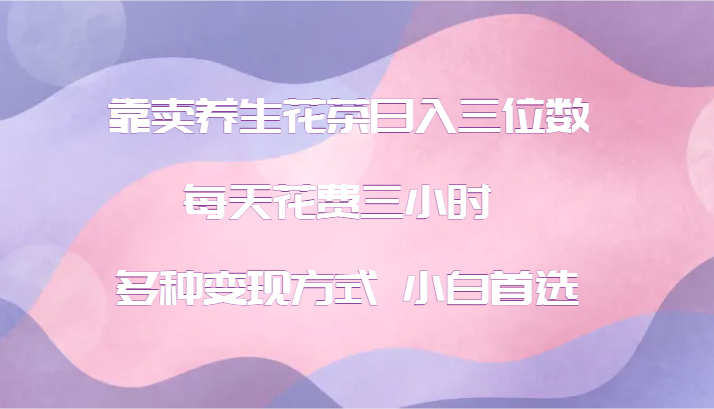 靠卖养生花茶日入三位数，每天花费三小时 多种变现方式 小白首选-翻身站