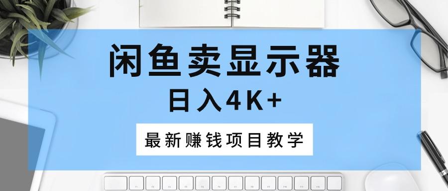 闲鱼卖显示器，日入4K+，最新赚钱项目教学-翻身站