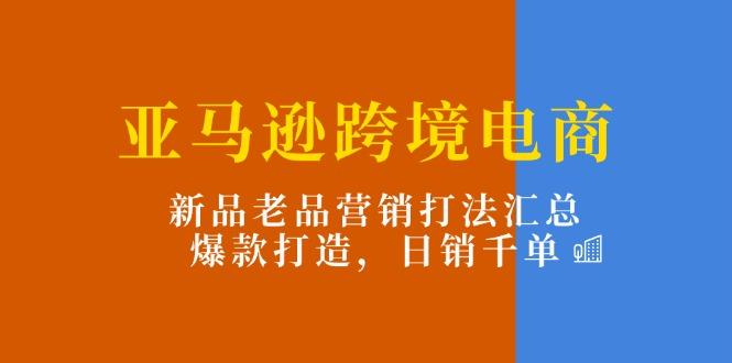 亚马逊跨境电商：新品老品营销打法汇总，爆款打造，日销千单-翻身站