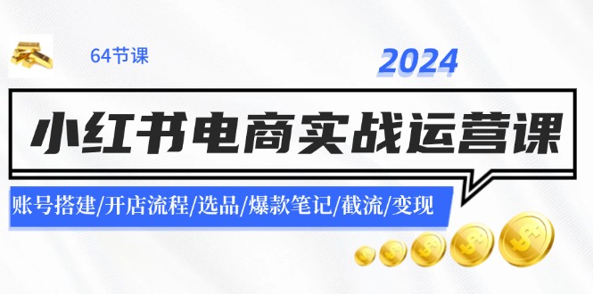 2024小红书电商实战运营课：账号搭建/开店流程/选品/爆款笔记/截流/变现-翻身站