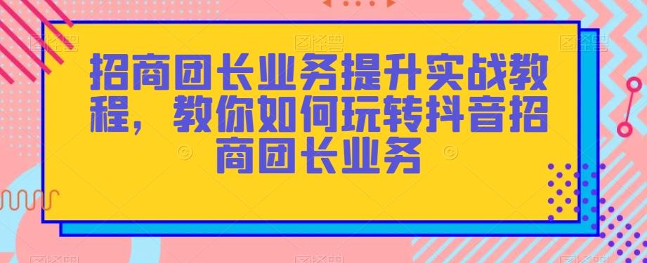 招商团长业务提升实战教程，教你如何玩转抖音招商团长业务-翻身站