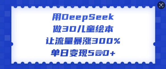 用DeepSeek做3D儿童绘本，让流量暴涨300%，单日变现多张-翻身站
