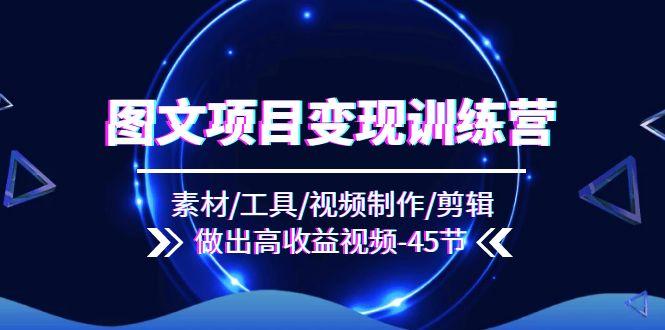 图文项目变现训练营：素材/工具/视频制作/剪辑/做出高收益视频(45节-翻身站