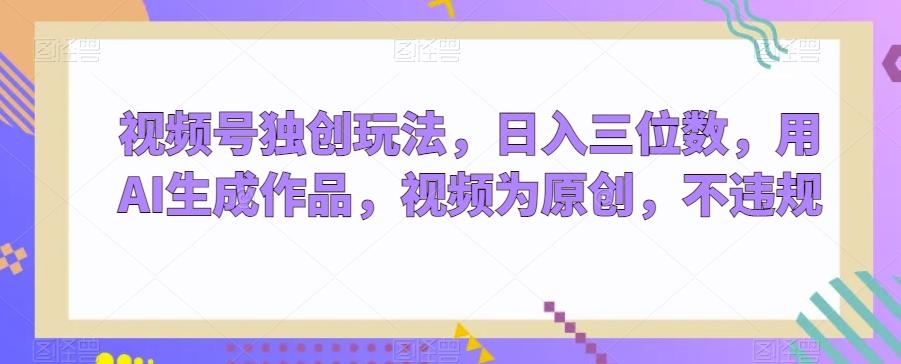 视频号独创玩法，日入三位数，用AI生成作品，视频为原创，不违规-翻身站