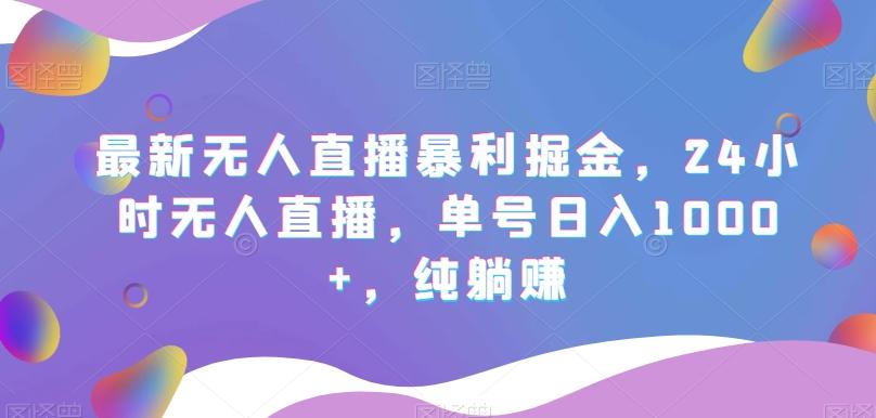 最新无人直播暴利掘金，24小时无人直播，单号日入1000+，纯躺赚-翻身站