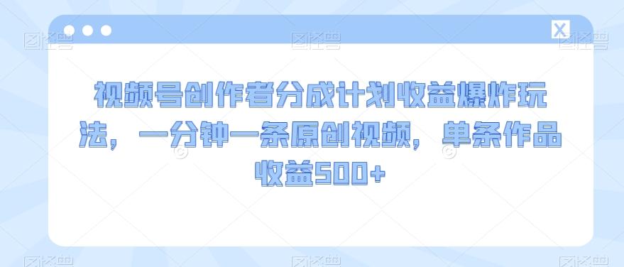 视频号创作者分成计划收益爆炸玩法，一分钟一条原创视频，单条作品收益500+-翻身站