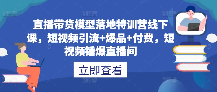 直播带货模型落地特训营线下课，​短视频引流+爆品+付费，短视频锤爆直播间-翻身站