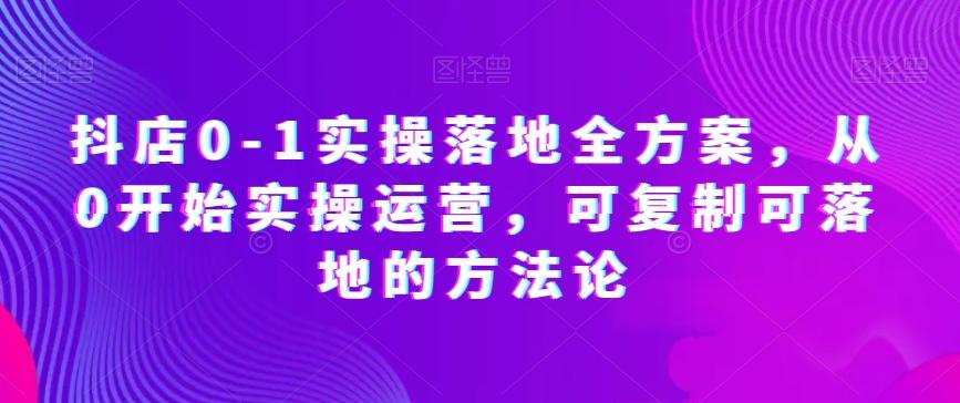 抖店0-1实操落地全方案，从0开始实操运营，可复制可落地的方法论-翻身站
