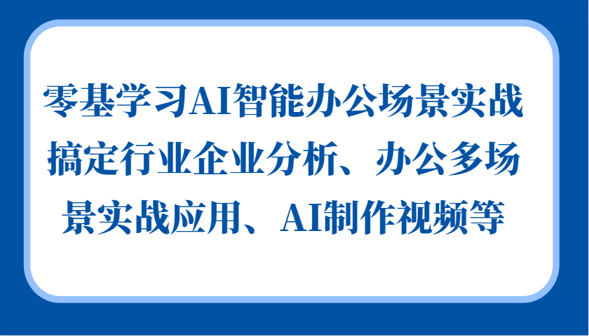零基学习AI智能办公场景实战，搞定行业企业分析、办公多场景实战应用、AI制作视频等-翻身站