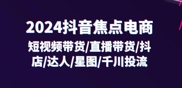 2024抖音焦点电商：短视频带货/直播带货/抖店/达人/星图/千川投流/32节课-翻身站