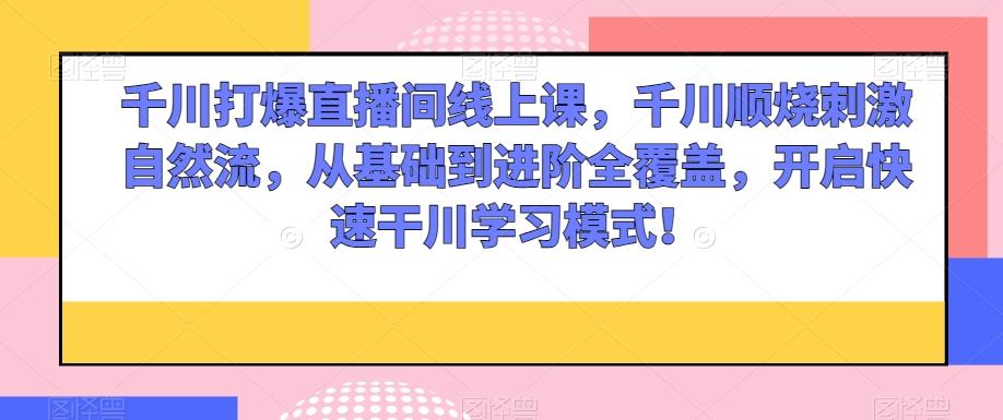 千川打爆直播间线上课，千川顺烧刺激自然流，从基础到进阶全覆盖，开启快速干川学习模式！-翻身站