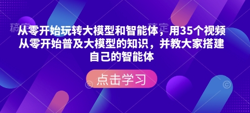 从零开始玩转大模型和智能体，​用35个视频从零开始普及大模型的知识，并教大家搭建自己的智能体-翻身站
