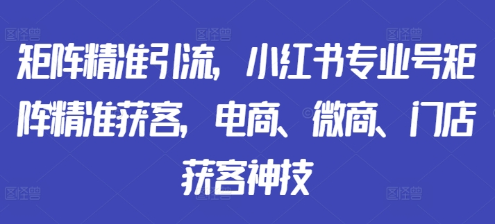 矩阵精准引流，小红书专业号矩阵精准获客，电商、微商、门店获客神技-翻身站