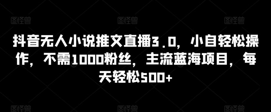 抖音无人小说推文直播3.0，小自轻松操作，不需1000粉丝，主流蓝海项目，每天轻松500+【揭秘】-翻身站