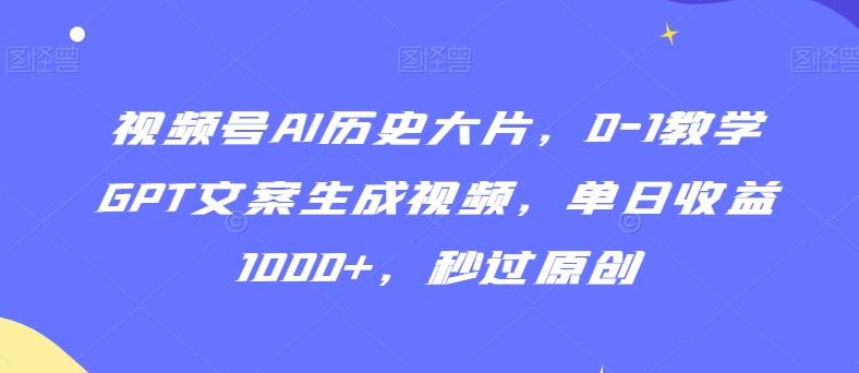视频号AI历史大片，0-1教学GPT文案生成视频，单日收益1000+，秒过原创【揭秘】-翻身站