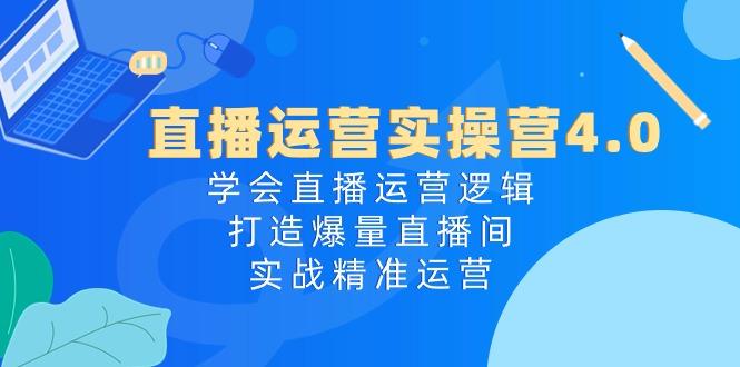 直播运营实操营4.0：学会直播运营逻辑，打造爆量直播间，实战精准运营-翻身站