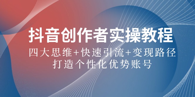 抖音创作者实操教程：四大思维+快速引流+变现路径，打造个性化优势账号-翻身站