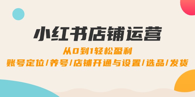 小红书店铺运营：0到1轻松盈利，账号定位/养号/店铺开通与设置/选品/发货-翻身站