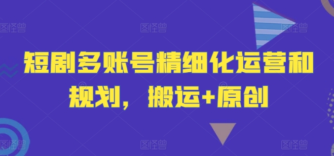 短剧多账号精细化运营和规划，搬运+原创-翻身站