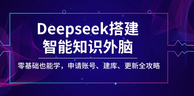 Deepseek搭建智能知识外脑，零基础也能学，申请账号、建库、更新全攻略-翻身站