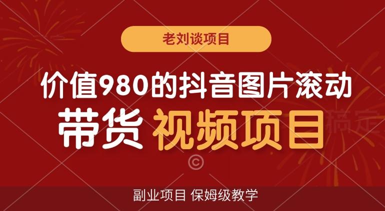 价值980的抖音图片滚动带货视频副业项目，保姆级教学【揭秘】-翻身站