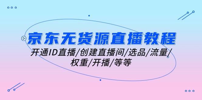 京东无货源直播教程：开通ID直播/创建直播间/选品/流量/权重/开播/等等-翻身站