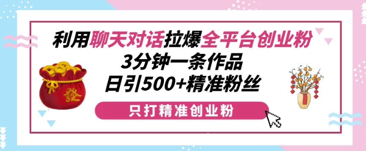 利用聊天对话拉爆全平台创业粉，3分钟一条作品，日引500+精准粉丝-翻身站