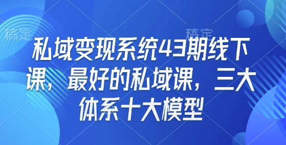 私域变现系统43期线下课，最好的私域课，三大体系十大模型-翻身站