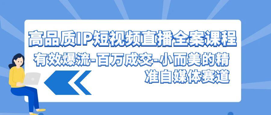 (9591期)高品质 IP短视频直播-全案课程，有效爆流-百万成交-小而美的精准自媒体赛道-翻身站