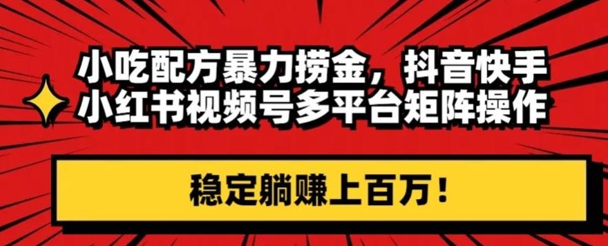 小吃配方暴力捞金，抖音快手小红书视频号多平台矩阵操作，稳定躺赚上百万！-翻身站