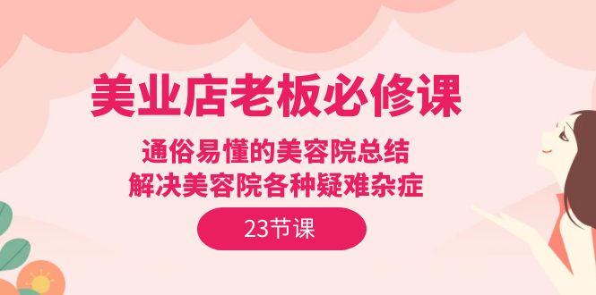 (9986期)美业店老板必修课：通俗易懂的美容院总结，解决美容院各种疑难杂症(23节)-翻身站