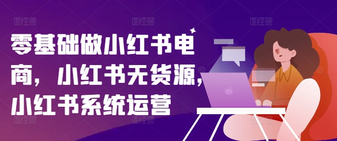 零基础做小红书电商，小红书无货源，小红书系统运营-翻身站