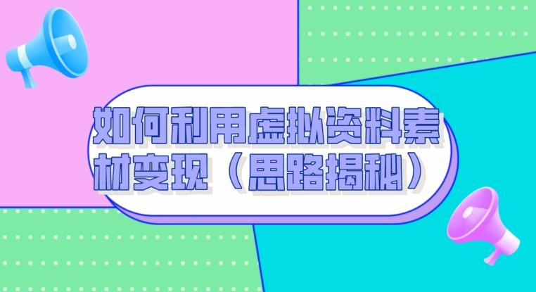 如何利用虚拟资料素材变现（思路揭秘）-翻身站