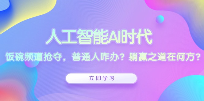 人工智能AI时代，饭碗频遭抢夺，普通人咋办？躺赢之道在何方？-翻身站
