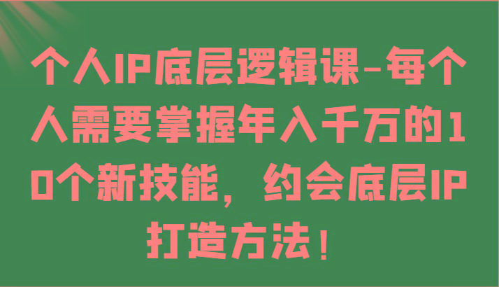 个人IP底层逻辑-掌握年入千万的10个新技能，约会底层IP的打造方法！-翻身站