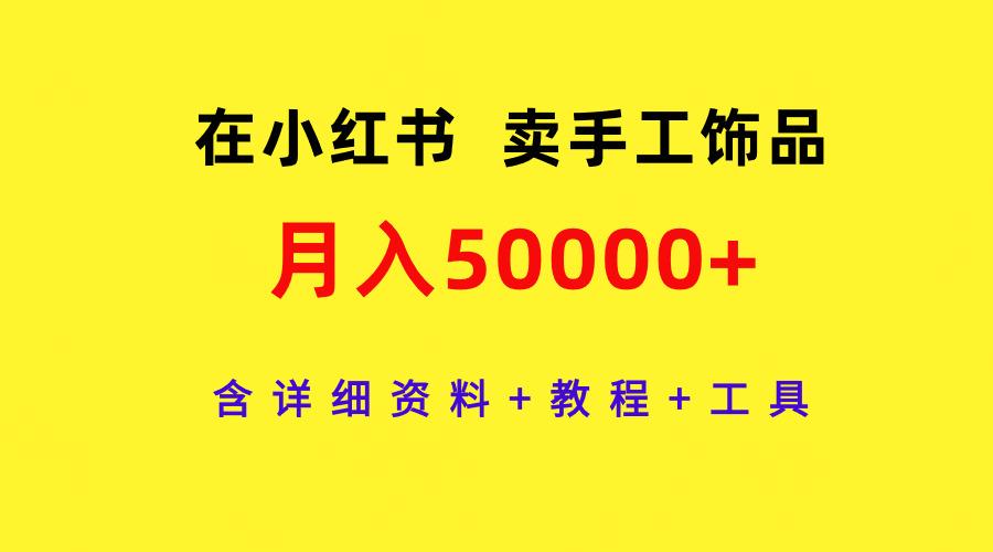 (9585期)在小红书卖手工饰品，月入50000+，含详细资料+教程+工具-翻身站