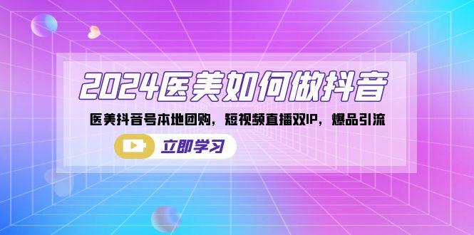 2024医美如何做抖音，医美抖音号本地团购，短视频直播双IP，爆品引流-翻身站