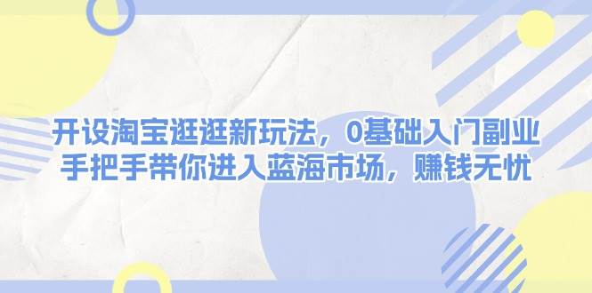 开设淘宝逛逛新玩法，0基础入门副业，手把手带你进入蓝海市场，赚钱无忧-翻身站