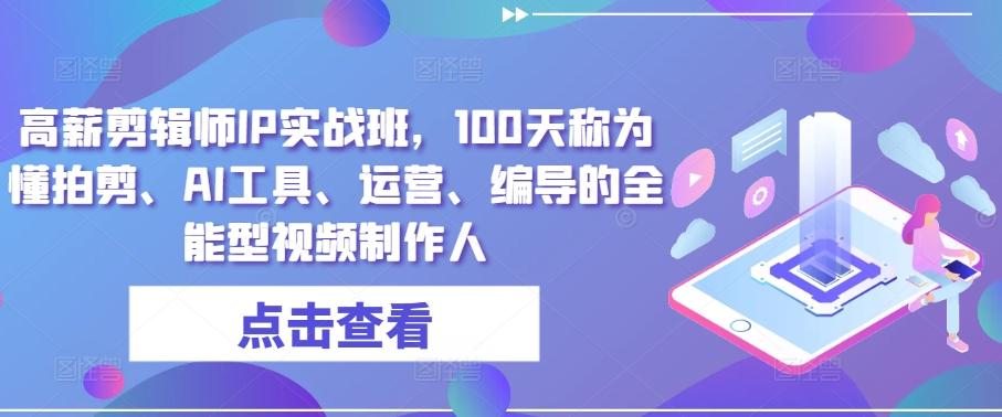 高薪剪辑师IP实战班，100天称为懂拍剪、AI工具、运营、编导的全能型视频制作人-翻身站